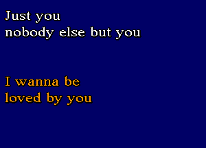 Just you
nobody else but you

I wanna be
loved by you