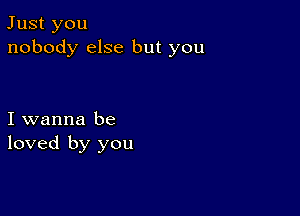 Just you
nobody else but you

I wanna be
loved by you