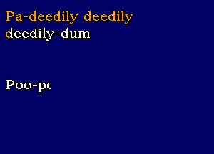 Pa-deedily deedily
deedily-dum

Poo-p(