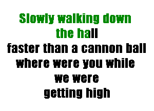 Slowly walking down
the hall
faster than a cannon Ila
where I118? 110 while
W8 W8?
getting high