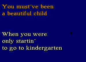 You must've been
a beautiful child

XVhen you were
only startin'
to go to kindergarten