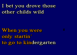 I bet you drove those
other childs wild

XVhen you were
only startin'
to go to kindergarten