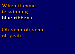 TWhen it came
to winning
blue ribbons

Oh yeah oh yeah
oh yeah