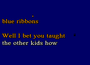 blue ribbons

XVell I bet you taught
the other kids how