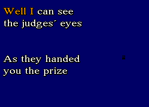 XVell I can see
the judges' eyes

As they handed
you the prize