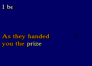 As they handed
you the prize