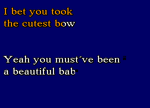 I bet you took
the cutest bow

Yeah you must've been
a beautiful bab