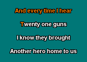 And every time I hear

Twenty one guns

I know they brought

Another hero home to us