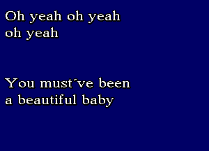 Oh yeah oh yeah
oh yeah

You must've been
a beautiful baby