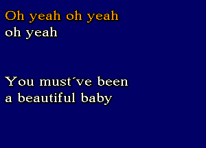 Oh yeah oh yeah
oh yeah

You must've been
a beautiful baby