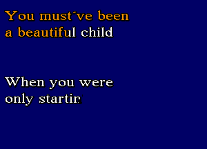 You must've been
a beautiful child

XVhen you were
only startir'