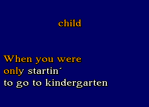 child

XVhen you were
only startin'
to go to kindergarten