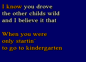 I know you drove
the other childs wild
and I believe it that

XVhen you were
only startin'
to go to kindergarten