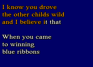 I know you drove
the other childs wild
and I believe it that

XVhen you came
to winning
blue ribbons