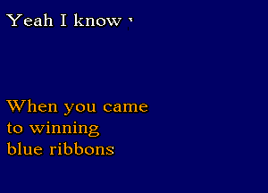 Yeah I know '

XVhen you came
to winning
blue ribbons