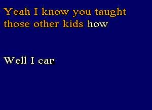 Yeah I know you taught
those other kids how

XVell I car