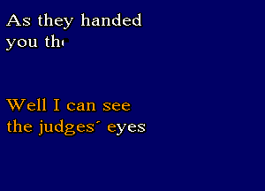 As they handed
you thu

XVell I can see
the judges' eyes