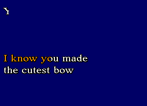 I know you made
the cutest bow