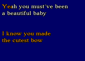 Yeah you must've been
a beautiful baby

I know you made
the cutest bow