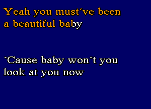 Yeah you must've been
a beautiful baby

oCause baby won't you
look at you now