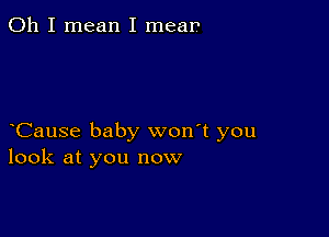 Oh I mean I mear

CauSe baby won't you
look at you now