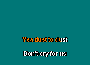 Yea dust to dust

Don't cry for us