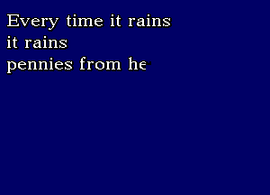 Every time it rains
it rains
pennies from he