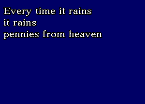 Every time it rains
it rains
pennies from heaven