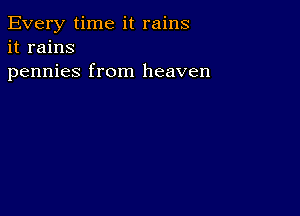 Every time it rains
it rains
pennies from heaven