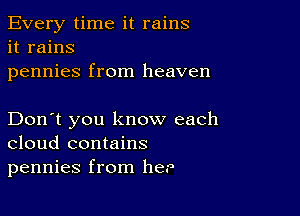 Every time it rains
it rains
pennies from heaven

Don't you know each
cloud contains
pennies from her