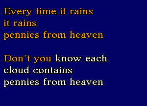 Every time it rains
it rains
pennies from heaven

Don't you know each
cloud contains
pennies from heaven