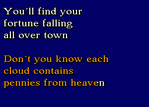 You'll find your
fortune falling
all over town

Don't you know each
cloud contains
pennies from heaven