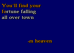 You'll find your
fortune falling
all over town

.m heaven