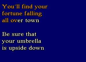 You'll find your
fortune falling
all over town

Be sure that
your umbrella
is upside down