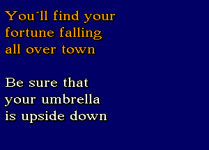 You'll find your
fortune falling
all over town

Be sure that
your umbrella
is upside down