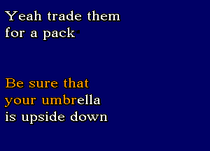 Yeah trade them
for a pack

Be sure that
your umbrella
is upside down