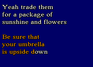 Yeah trade them
for a package of
sunshine and flowers

Be sure that
your umbrella
is upside down