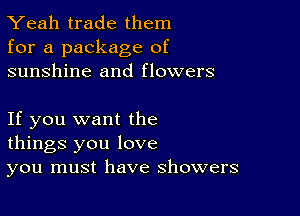 Yeah trade them
for a package of
sunshine and flowers

If you want the
things you love
you must have showers