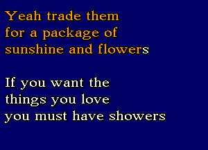 Yeah trade them
for a package of
sunshine and flowers

If you want the
things you love
you must have showers