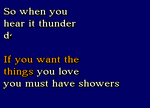 So when you

hear it thunder
d4

If you want the
things you love
you must have showers