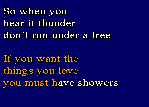 So when you
hear it thunder
donot run under a tree

If you want the
things you love
you must have showers