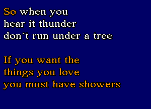 So when you
hear it thunder
donot run under a tree

If you want the
things you love
you must have showers