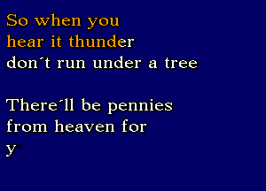 So when you
hear it thunder
don t run under a tree

There'll be pennies
from heaven for

y