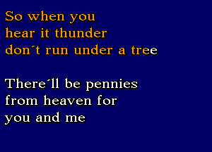 So when you
hear it thunder
don t run under a tree

There'll be pennies
from heaven for
you and me