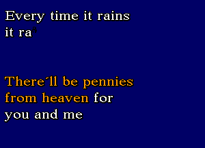 Every time it rains
it ra

There'll be pennies
from heaven for
you and me