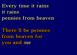 Every time it rains
it rains
pennies from heaven

There'll be pennies
from heaven for
you and me