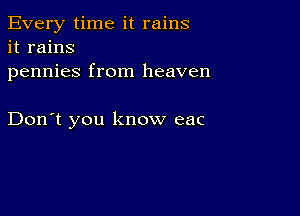 Every time it rains
it rains
pennies from heaven

Don't you know eac