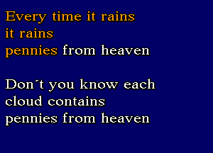 Every time it rains
it rains
pennies from heaven

Don't you know each
cloud contains
pennies from heaven