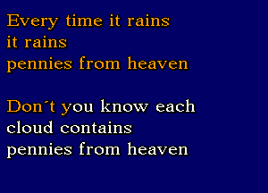 Every time it rains
it rains
pennies from heaven

Don't you know each
cloud contains
pennies from heaven