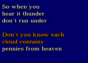 So when you
hear it thunder
don't run under

Don't you know each
cloud contains
pennies from heaven